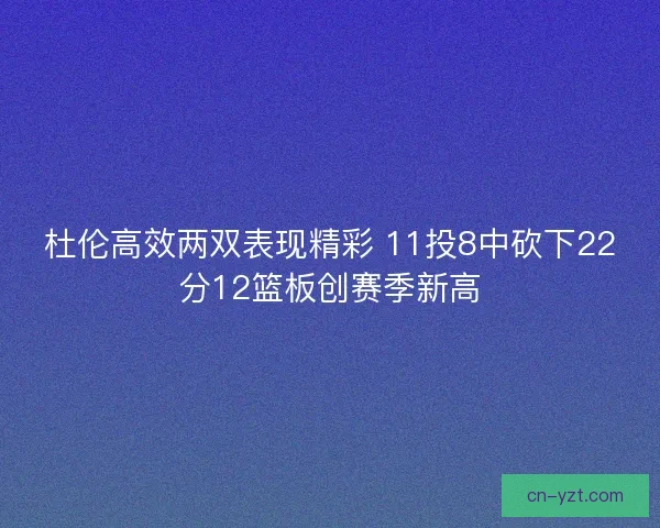 杜伦高效两双表现精彩 11投8中砍下22分12篮板创赛季新高