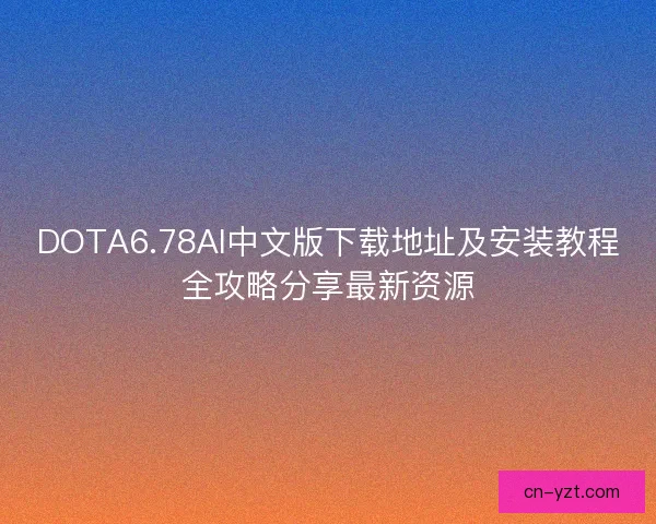 DOTA6.78AI中文版下载地址及安装教程全攻略分享最新资源